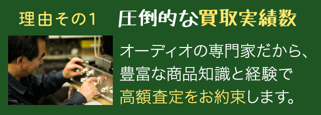理由１ 他社よりも1円でも高く買い取ります！ オーディオの専門家だから、豊富な商品知識と経験で高額査定をお約束します。